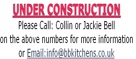 UNDER CONSTRUCTION
Please Call: Collin or Jackie Bell 
on the above numbers for more information
or Email:info@bbkitchens.co.uk 